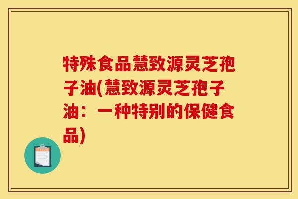 特殊食品慧致源灵芝孢子油(慧致源灵芝孢子油:一种特别的保健食品)-第1张图片-灵芝之家 特殊食品慧致源灵芝孢子油(慧致源灵芝孢子油:一种特别的保健食品)-第1张图片-灵芝之家