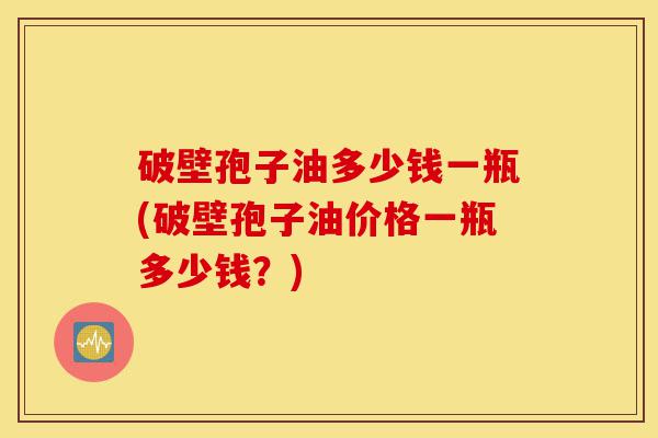 破壁孢子油多少钱一瓶(破壁孢子油价格一瓶多少钱?)-第1张图片-灵芝之家 破壁孢子油多少钱一瓶(破壁孢子油价格一瓶多少钱?)-第1张图片-灵芝之家