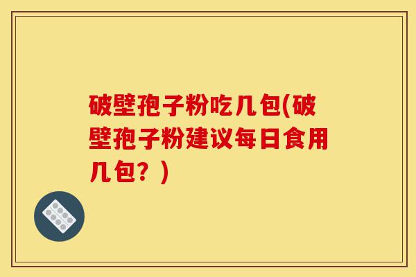 破壁孢子粉吃几包(破壁孢子粉建议每日食用几包？)-第1张图片-灵芝之家