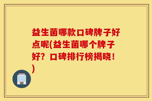 益生菌哪款口碑牌子好点呢(益生菌哪个牌子好?口碑排行榜揭晓!)-第1张图片-灵芝之家 益生菌哪款口碑牌子好点呢(益生菌哪个牌子好?口碑排行榜揭晓!)-第1张图片-灵芝之家