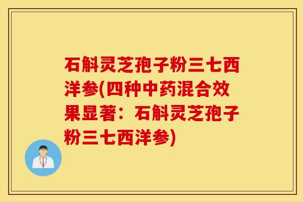 石斛灵芝孢子粉三七西洋参(四种中药混合效果显著:石斛灵芝孢子粉三七西洋参)-第1张图片-灵芝之家 石斛灵芝孢子粉三七西洋参(四种中药混合效果显著:石斛灵芝孢子粉三七西洋参)-第1张图片-灵芝之家