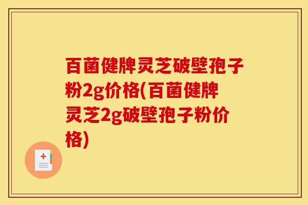 百菌健牌灵芝破壁孢子粉2g价格(百菌健牌灵芝2g破壁孢子粉价格)-第1张图片-灵芝之家