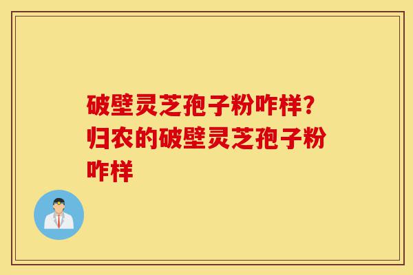 破壁灵芝孢子粉咋样?归农的破壁灵芝孢子粉咋样-第1张图片-灵芝之家 破壁灵芝孢子粉咋样?归农的破壁灵芝孢子粉咋样-第1张图片-灵芝之家