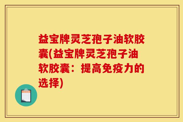 益宝牌灵芝孢子油软胶囊(益宝牌灵芝孢子油软胶囊:提高免疫力的选择)-第1张图片-灵芝之家 益宝牌灵芝孢子油软胶囊(益宝牌灵芝孢子油软胶囊:提高免疫力的选择)-第1张图片-灵芝之家