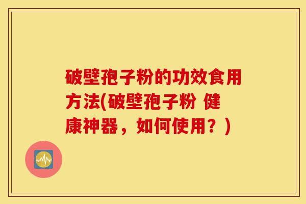 破壁孢子粉的功效食用方法(破壁孢子粉 健康神器，如何使用？)-第1张图片-灵芝之家