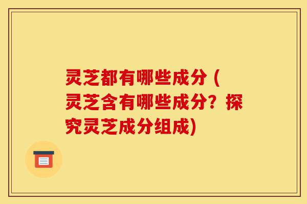 灵芝都有哪些成分 (灵芝含有哪些成分?探究灵芝成分组成)-第1张图片-灵芝之家 灵芝都有哪些成分 (灵芝含有哪些成分?探究灵芝成分组成)-第1张图片-灵芝之家