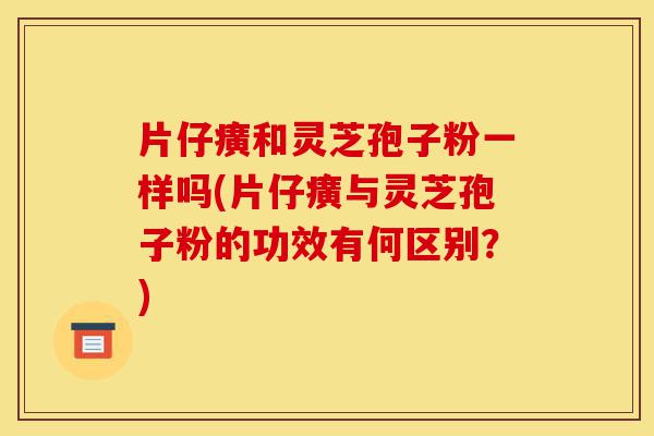 片仔癀和灵芝孢子粉一样吗(片仔癀与灵芝孢子粉的功效有何区别?)-第1张图片-灵芝之家 片仔癀和灵芝孢子粉一样吗(片仔癀与灵芝孢子粉的功效有何区别?)-第1张图片-灵芝之家