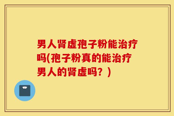 男人肾虚孢子粉能治疗吗(孢子粉真的能治疗男人的肾虚吗？)-第1张图片-灵芝之家