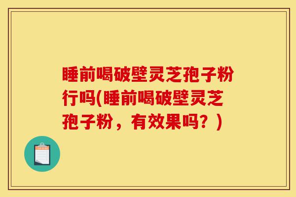 睡前喝破壁灵芝孢子粉行吗(睡前喝破壁灵芝孢子粉,有效果吗?)-第1张图片-灵芝之家 睡前喝破壁灵芝孢子粉行吗(睡前喝破壁灵芝孢子粉,有效果吗?)-第1张图片-灵芝之家