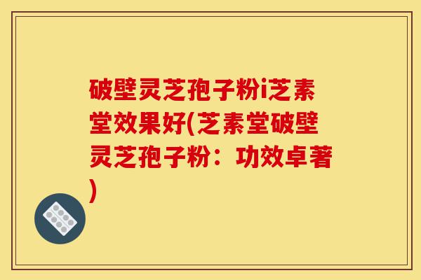 破壁灵芝孢子粉i芝素堂效果好(芝素堂破壁灵芝孢子粉:功效卓著)-第1张图片-灵芝之家 破壁灵芝孢子粉i芝素堂效果好(芝素堂破壁灵芝孢子粉:功效卓著)-第1张图片-灵芝之家