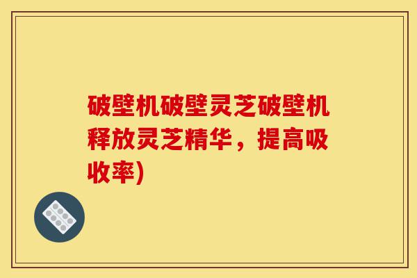 破壁机破壁灵芝破壁机释放灵芝精华,提高吸收率)-第1张图片-灵芝之家 破壁机破壁灵芝破壁机释放灵芝精华,提高吸收率)-第1张图片-灵芝之家