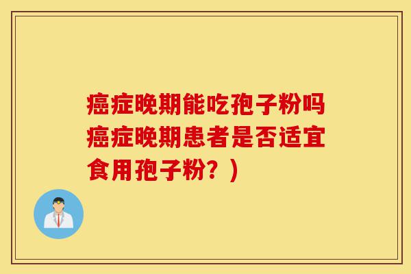 癌症晚期能吃孢子粉吗癌症晚期患者是否适宜食用孢子粉?)-第1张图片-灵芝之家 癌症晚期能吃孢子粉吗癌症晚期患者是否适宜食用孢子粉?)-第1张图片-灵芝之家