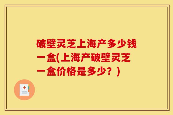 破壁灵芝上海产多少钱一盒(上海产破壁灵芝一盒价格是多少？)-第1张图片-灵芝之家