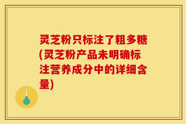 灵芝粉只标注了粗多糖(灵芝粉产品未明确标注营养成分中的详细含量)-第1张图片-灵芝之家