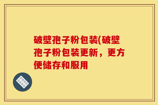 破壁孢子粉包装(破壁孢子粉包装更新，更方便储存和服用-第1张图片-灵芝之家