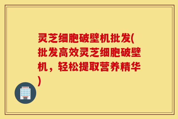 灵芝细胞破壁机批发(批发高效灵芝细胞破壁机,轻松提取营养精华)-第1张图片-灵芝之家 灵芝细胞破壁机批发(批发高效灵芝细胞破壁机,轻松提取营养精华)-第1张图片-灵芝之家