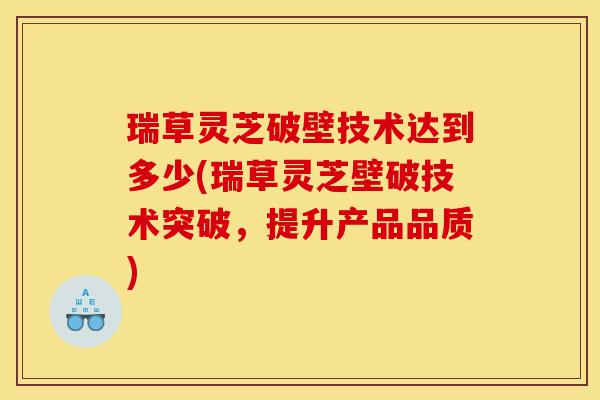 瑞草灵芝破壁技术达到多少(瑞草灵芝壁破技术突破，提升产品品质)-第1张图片-灵芝之家