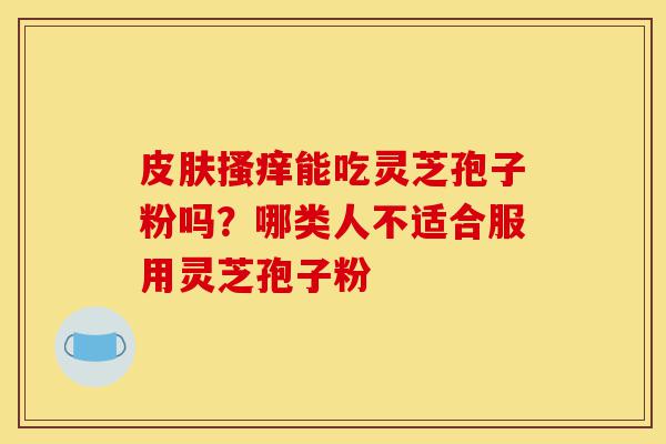 皮肤搔痒能吃灵芝孢子粉吗？哪类人不适合服用灵芝孢子粉-第1张图片-灵芝之家