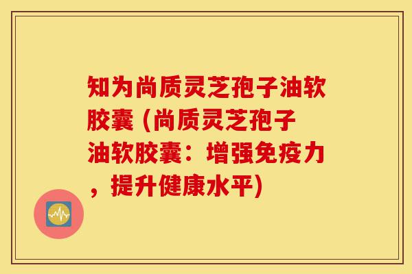 知为尚质灵芝孢子油软胶囊 (尚质灵芝孢子油软胶囊:增强免疫力,提升健康水平)-第1张图片-灵芝之家 知为尚质灵芝孢子油软胶囊 (尚质灵芝孢子油软胶囊:增强免疫力,提升健康水平)-第1张图片-灵芝之家