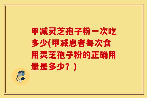 甲减灵芝孢子粉一次吃多少(甲减患者每次食用灵芝孢子粉的正确用量是多少?)-第1张图片-灵芝之家 甲减灵芝孢子粉一次吃多少(甲减患者每次食用灵芝孢子粉的正确用量是多少?)-第1张图片-灵芝之家
