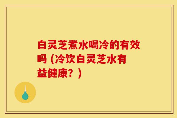 白灵芝煮水喝冷的有效吗 (冷饮白灵芝水有益健康?)-第1张图片-灵芝之家 白灵芝煮水喝冷的有效吗 (冷饮白灵芝水有益健康?)-第1张图片-灵芝之家