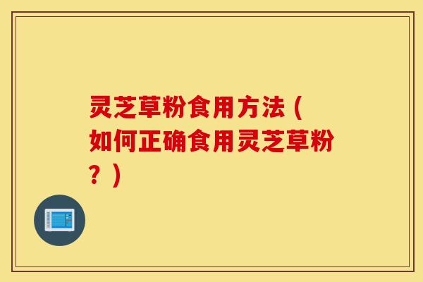 灵芝草粉食用方法 (如何正确食用灵芝草粉?)-第1张图片-灵芝之家 灵芝草粉食用方法 (如何正确食用灵芝草粉?)-第1张图片-灵芝之家