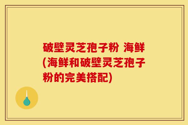 破壁灵芝孢子粉 海鲜(海鲜和破壁灵芝孢子粉的完美搭配)-第1张图片-灵芝之家 破壁灵芝孢子粉 海鲜(海鲜和破壁灵芝孢子粉的完美搭配)-第1张图片-灵芝之家