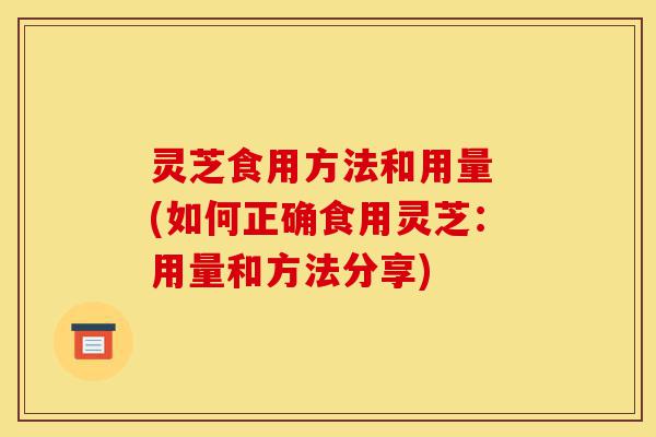 灵芝食用方法和用量 (如何正确食用灵芝:用量和方法分享)-第1张图片-灵芝之家 灵芝食用方法和用量 (如何正确食用灵芝:用量和方法分享)-第1张图片-灵芝之家
