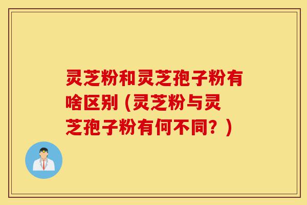 灵芝粉和灵芝孢子粉有啥区别 (灵芝粉与灵芝孢子粉有何不同?)-第1张图片-灵芝之家 灵芝粉和灵芝孢子粉有啥区别 (灵芝粉与灵芝孢子粉有何不同?)-第1张图片-灵芝之家