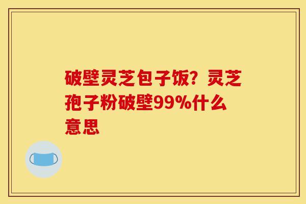 破壁灵芝包子饭?灵芝孢子粉破壁99%什么意思-第1张图片-灵芝之家 破壁灵芝包子饭?灵芝孢子粉破壁99%什么意思-第1张图片-灵芝之家