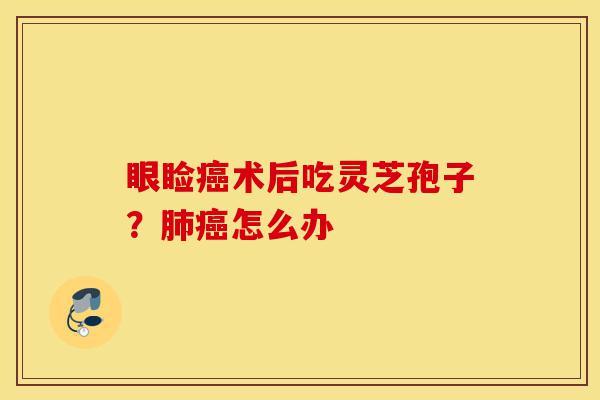 眼睑癌术后吃灵芝孢子?肺癌怎么办-第1张图片-灵芝之家 眼睑癌术后吃灵芝孢子?肺癌怎么办-第1张图片-灵芝之家