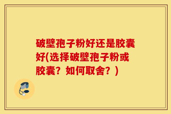 破壁孢子粉好还是胶囊好(选择破壁孢子粉或胶囊?如何取舍?)-第1张图片-灵芝之家 破壁孢子粉好还是胶囊好(选择破壁孢子粉或胶囊?如何取舍?)-第1张图片-灵芝之家