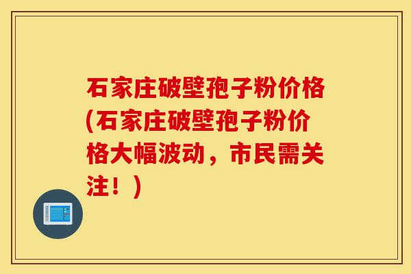石家庄破壁孢子粉价格(石家庄破壁孢子粉价格大幅波动,市民需关注!)-第1张图片-灵芝之家 石家庄破壁孢子粉价格(石家庄破壁孢子粉价格大幅波动,市民需关注!)-第1张图片-灵芝之家