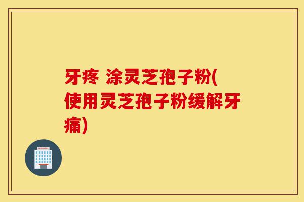 牙疼 涂灵芝孢子粉(使用灵芝孢子粉缓解牙痛)-第1张图片-灵芝之家