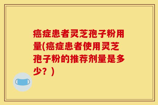癌症患者灵芝孢子粉用量(癌症患者使用灵芝孢子粉的推荐剂量是多少?)-第1张图片-灵芝之家 癌症患者灵芝孢子粉用量(癌症患者使用灵芝孢子粉的推荐剂量是多少?)-第1张图片-灵芝之家