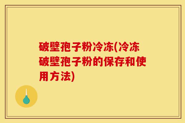 破壁孢子粉冷冻(冷冻破壁孢子粉的保存和使用方法)-第1张图片-灵芝之家