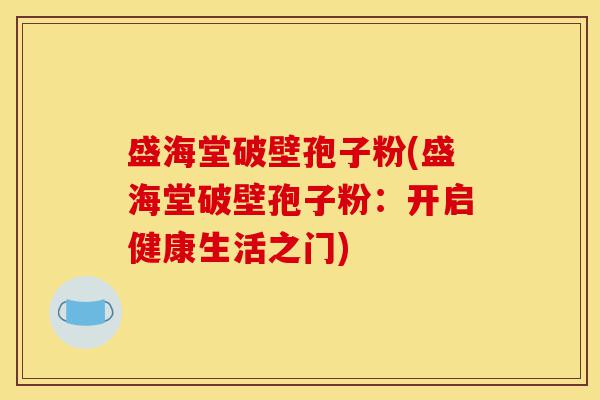 盛海堂破壁孢子粉(盛海堂破壁孢子粉：开启健康生活之门)-第1张图片-灵芝之家