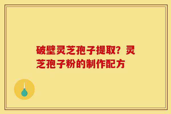 破壁灵芝孢子提取？灵芝孢子粉的制作配方-第1张图片-灵芝之家
