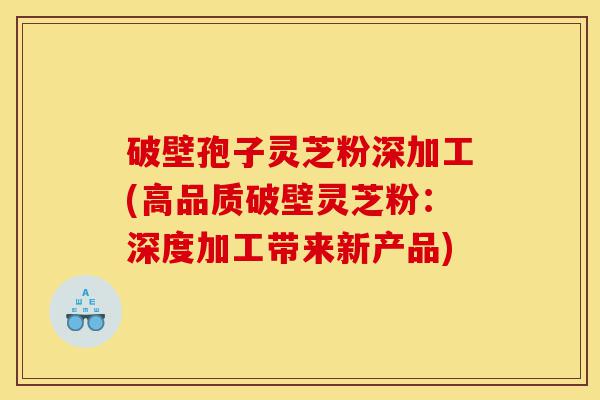 破壁孢子灵芝粉深加工(高品质破壁灵芝粉:深度加工带来新产品)-第1张图片-灵芝之家 破壁孢子灵芝粉深加工(高品质破壁灵芝粉:深度加工带来新产品)-第1张图片-灵芝之家