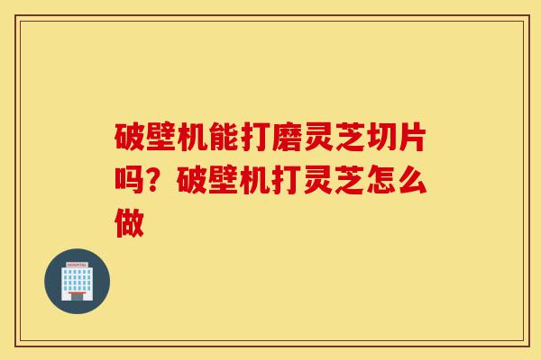 破壁机能打磨灵芝切片吗?破壁机打灵芝怎么做-第1张图片-灵芝之家 破壁机能打磨灵芝切片吗?破壁机打灵芝怎么做-第1张图片-灵芝之家