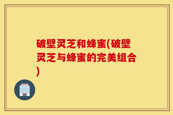 破壁灵芝和蜂蜜(破壁灵芝与蜂蜜的完美组合)-第1张图片-灵芝之家 破壁灵芝和蜂蜜(破壁灵芝与蜂蜜的完美组合)-第1张图片-灵芝之家