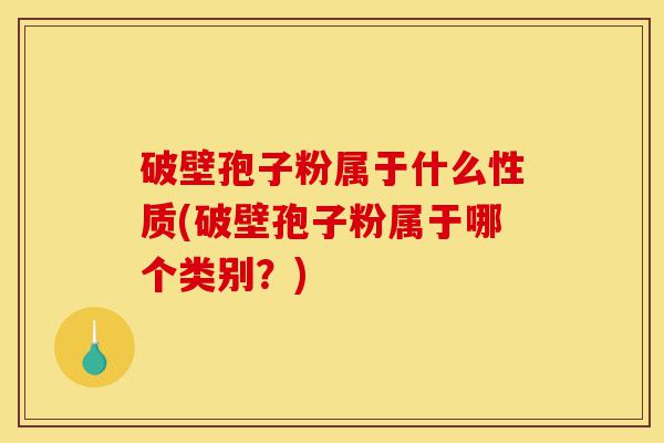 破壁孢子粉属于什么性质(破壁孢子粉属于哪个类别?)-第1张图片-灵芝之家 破壁孢子粉属于什么性质(破壁孢子粉属于哪个类别?)-第1张图片-灵芝之家