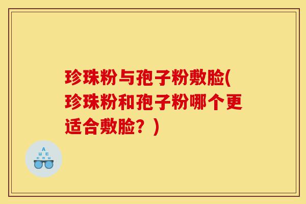 珍珠粉与孢子粉敷脸(珍珠粉和孢子粉哪个更适合敷脸?)-第1张图片-灵芝之家 珍珠粉与孢子粉敷脸(珍珠粉和孢子粉哪个更适合敷脸?)-第1张图片-灵芝之家