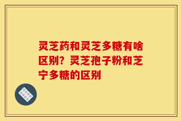 灵芝药和灵芝多糖有啥区别?灵芝孢子粉和芝宁多糖的区别-第1张图片-灵芝之家 灵芝药和灵芝多糖有啥区别?灵芝孢子粉和芝宁多糖的区别-第1张图片-灵芝之家