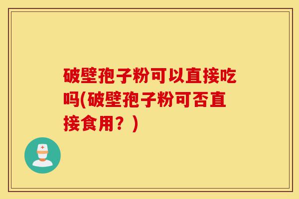 破壁孢子粉可以直接吃吗(破壁孢子粉可否直接食用?)-第1张图片-灵芝之家 破壁孢子粉可以直接吃吗(破壁孢子粉可否直接食用?)-第1张图片-灵芝之家