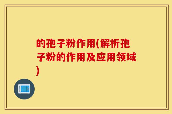 的孢子粉作用(解析孢子粉的作用及应用领域)-第1张图片-灵芝之家