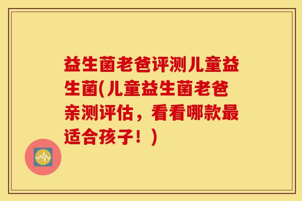 益生菌老爸评测儿童益生菌(儿童益生菌老爸亲测评估,看看哪款最适合孩子!)-第1张图片-灵芝之家 益生菌老爸评测儿童益生菌(儿童益生菌老爸亲测评估,看看哪款最适合孩子!)-第1张图片-灵芝之家