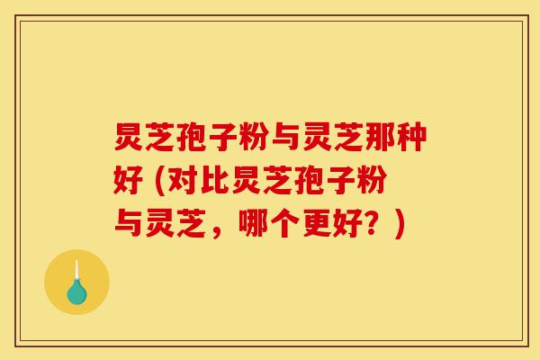 炅芝孢子粉与灵芝那种好 (对比炅芝孢子粉与灵芝，哪个更好？)-第1张图片-灵芝之家