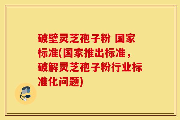 破壁灵芝孢子粉 国家标准(国家推出标准,破解灵芝孢子粉行业标准化问题)-第1张图片-灵芝之家 破壁灵芝孢子粉 国家标准(国家推出标准,破解灵芝孢子粉行业标准化问题)-第1张图片-灵芝之家