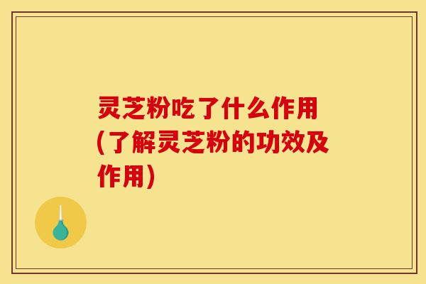 灵芝粉吃了什么作用 (了解灵芝粉的功效及作用)-第1张图片-灵芝之家 灵芝粉吃了什么作用 (了解灵芝粉的功效及作用)-第1张图片-灵芝之家